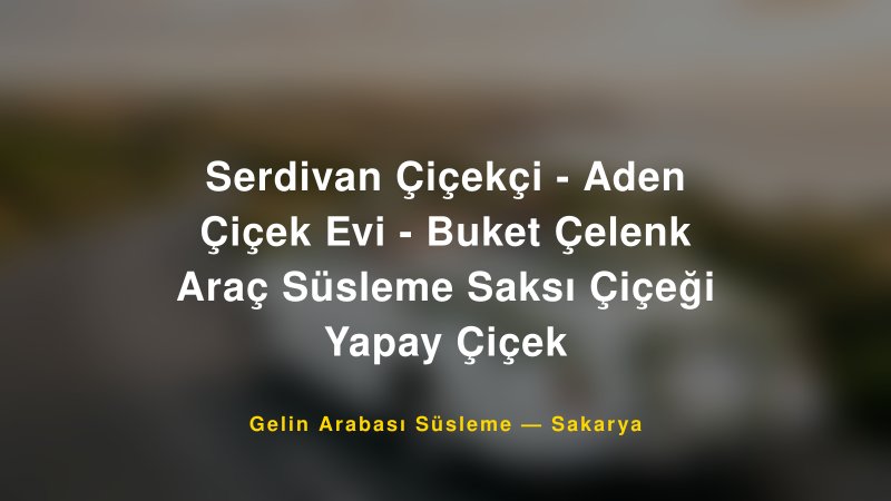 Serdivan Çiçekçi - Aden Çiçek Evi - Buket Çelenk Araç Süsleme Saksı Çiçeği Yapay Çiçek — Sakarya Kır Düğünü Mekanı Rehberi